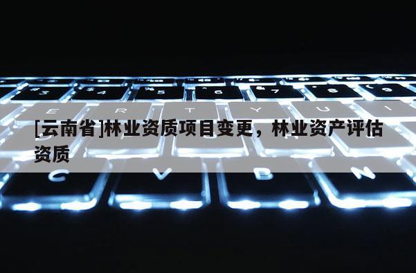 [云南省]林業資質項目變更，林業資產評估資質