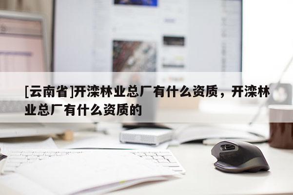 [云南省]開灤林業總廠有什么資質，開灤林業總廠有什么資質的