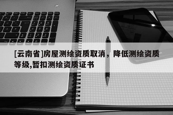 [云南省]房屋測繪資質取消，降低測繪資質等級,暫扣測繪資質證書