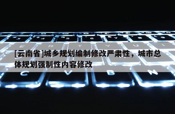 [云南省]城鄉規劃編制修改嚴肅性，城市總體規劃強制性內容修改