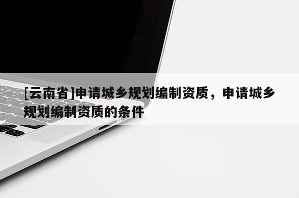 [云南省]申請(qǐng)城鄉(xiāng)規(guī)劃編制資質(zhì)，申請(qǐng)城鄉(xiāng)規(guī)劃編制資質(zhì)的條件