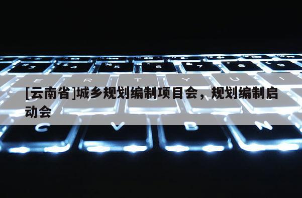 [云南省]城鄉(xiāng)規(guī)劃編制項(xiàng)目會(huì)，規(guī)劃編制啟動(dòng)會(huì)