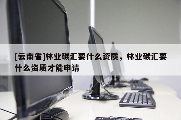 [云南省]林業(yè)碳匯要什么資質(zhì)，林業(yè)碳匯要什么資質(zhì)才能申請(qǐng)