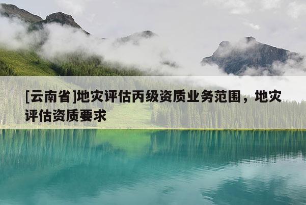 [云南省]地災評估丙級資質業務范圍，地災評估資質要求