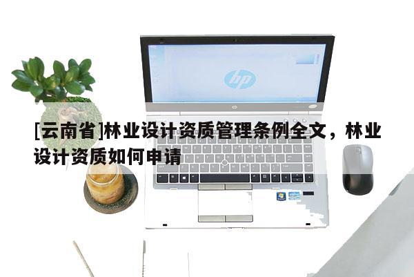 [云南省]林業(yè)設(shè)計(jì)資質(zhì)管理?xiàng)l例全文，林業(yè)設(shè)計(jì)資質(zhì)如何申請(qǐng)
