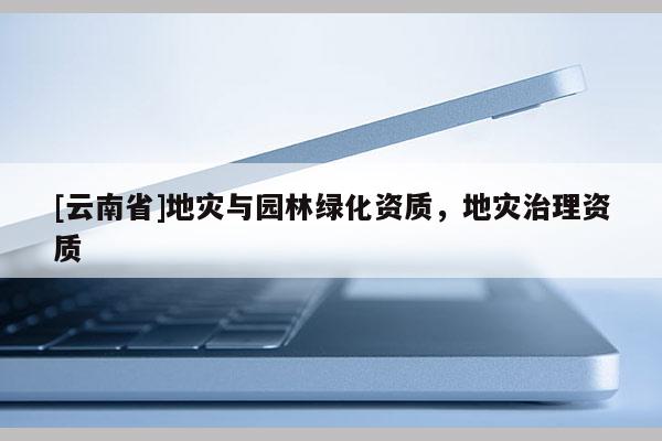 [云南省]地災與園林綠化資質，地災治理資質