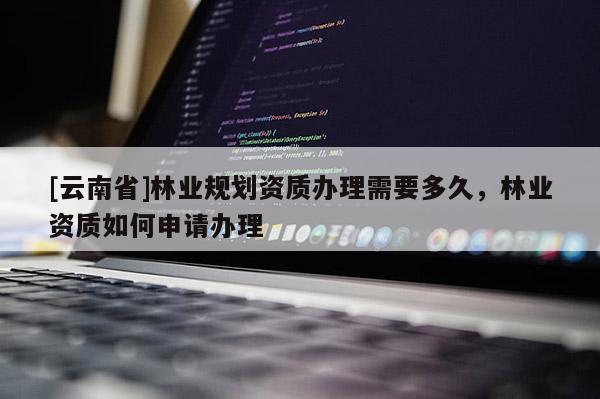 [云南省]林業規劃資質辦理需要多久，林業資質如何申請辦理