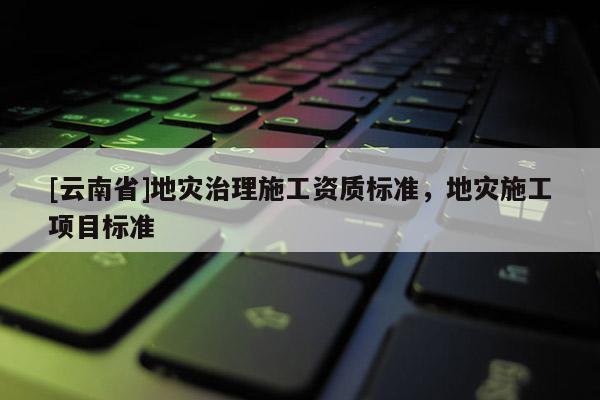 [云南省]地災治理施工資質標準，地災施工項目標準