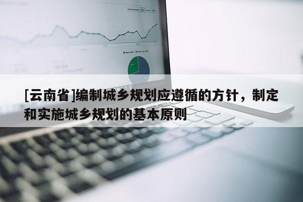 [云南省]編制城鄉(xiāng)規(guī)劃應遵循的方針，制定和實施城鄉(xiāng)規(guī)劃的基本原則