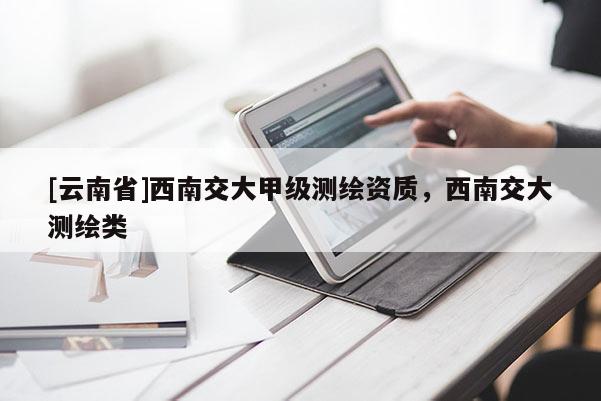 [云南省]西南交大甲級測繪資質(zhì)，西南交大測繪類