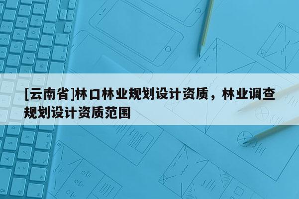 [云南省]林口林業規劃設計資質，林業調查規劃設計資質范圍