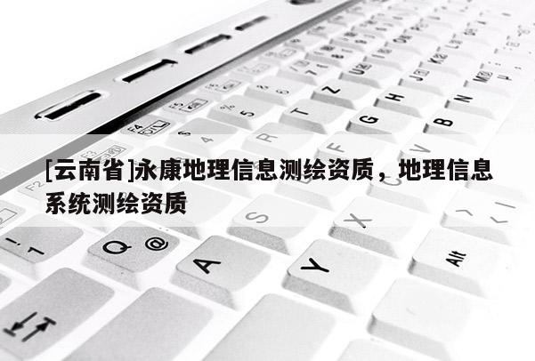 [云南省]永康地理信息測繪資質，地理信息系統測繪資質