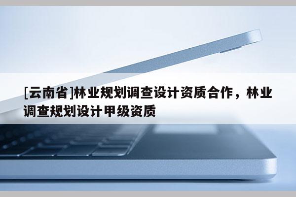 [云南省]林業規劃調查設計資質合作，林業調查規劃設計甲級資質
