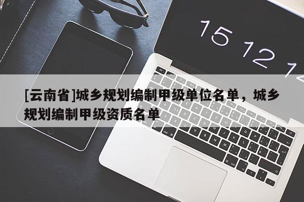 [云南省]城鄉(xiāng)規(guī)劃編制甲級單位名單，城鄉(xiāng)規(guī)劃編制甲級資質(zhì)名單