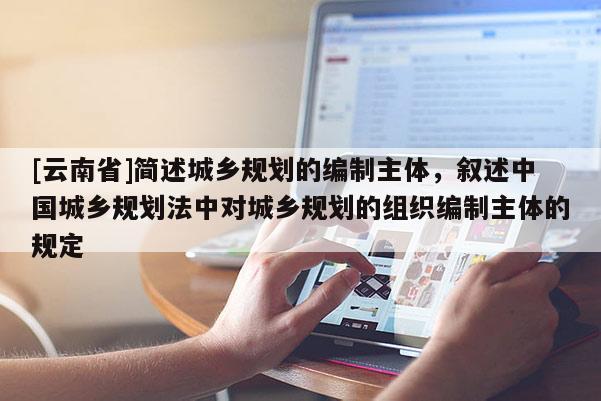 [云南省]簡述城鄉(xiāng)規(guī)劃的編制主體，敘述中國城鄉(xiāng)規(guī)劃法中對城鄉(xiāng)規(guī)劃的組織編制主體的規(guī)定