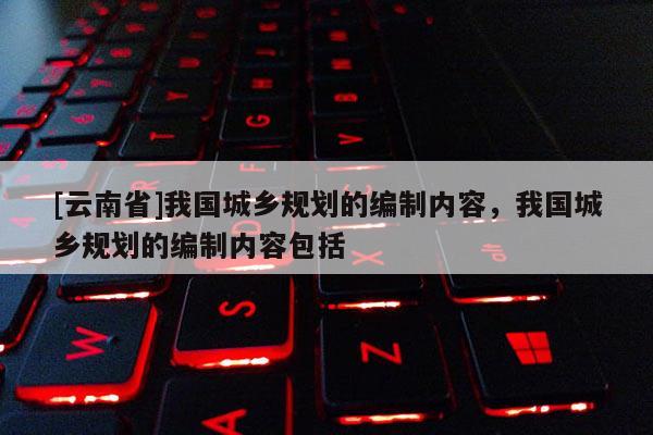 [云南省]我國城鄉規劃的編制內容，我國城鄉規劃的編制內容包括
