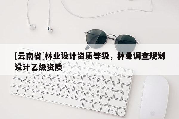 [云南省]林業設計資質等級，林業調查規劃設計乙級資質