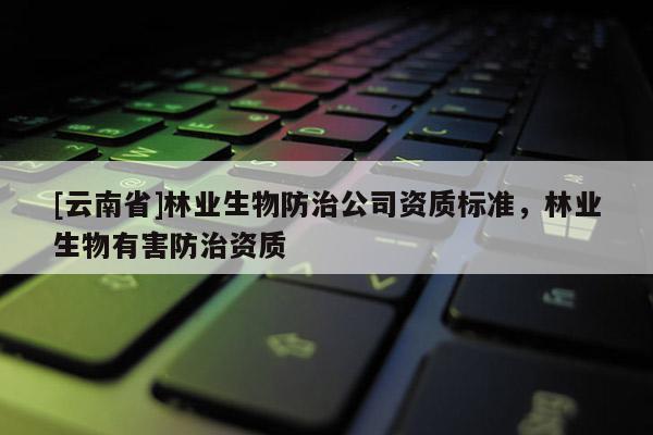 [云南省]林業生物防治公司資質標準，林業生物有害防治資質