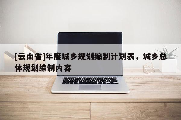 [云南省]年度城鄉(xiāng)規(guī)劃編制計(jì)劃表，城鄉(xiāng)總體規(guī)劃編制內(nèi)容