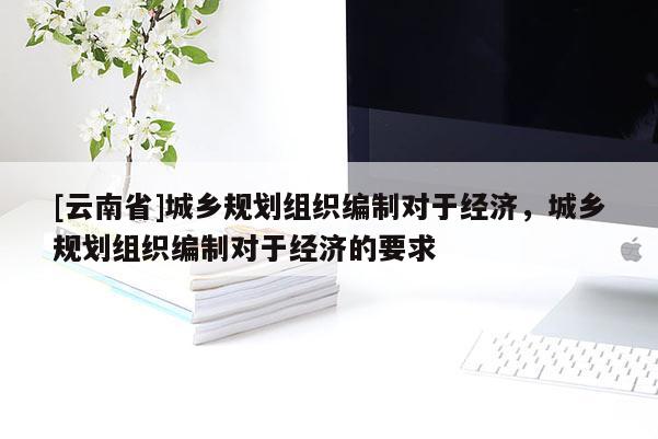 [云南省]城鄉規劃組織編制對于經濟，城鄉規劃組織編制對于經濟的要求