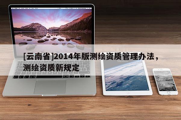 [云南省]2014年版測繪資質管理辦法，測繪資質新規定