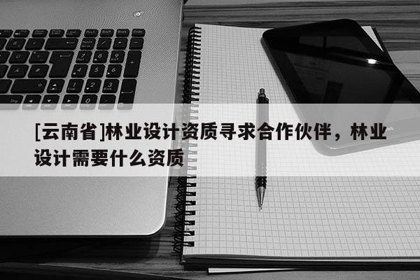 [云南省]林業設計資質尋求合作伙伴，林業設計需要什么資質