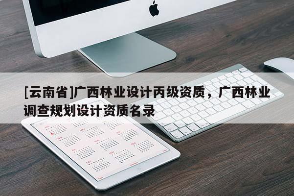[云南省]廣西林業設計丙級資質，廣西林業調查規劃設計資質名錄