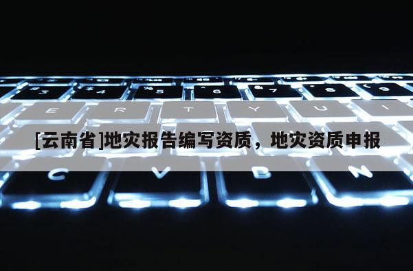 [云南省]地災報告編寫資質，地災資質申報