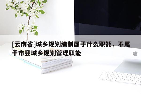 [云南省]城鄉(xiāng)規(guī)劃編制屬于什么職能，不屬于市縣城鄉(xiāng)規(guī)劃管理職能
