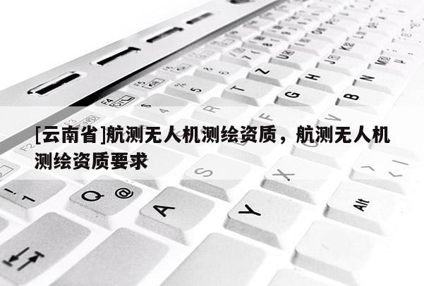 [云南省]航測無人機測繪資質，航測無人機測繪資質要求