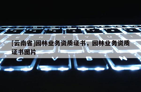 [云南省]園林業(yè)務資質證書，園林業(yè)務資質證書圖片