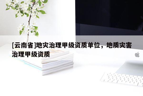 [云南省]地災(zāi)治理甲級(jí)資質(zhì)單位，地質(zhì)災(zāi)害治理甲級(jí)資質(zhì)