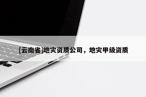 [云南省]地災資質公司，地災甲級資質