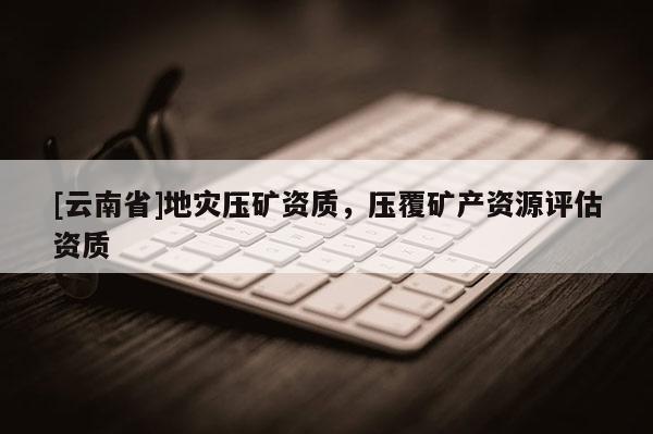 [云南省]地災(zāi)壓礦資質(zhì)，壓覆礦產(chǎn)資源評估資質(zhì)
