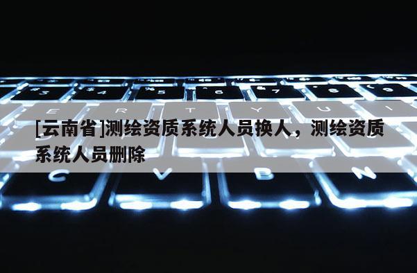 [云南省]測繪資質系統人員換人，測繪資質系統人員刪除