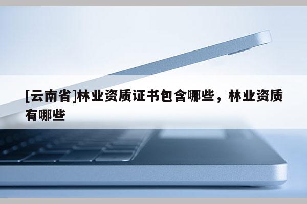 [云南省]林業資質證書包含哪些，林業資質有哪些