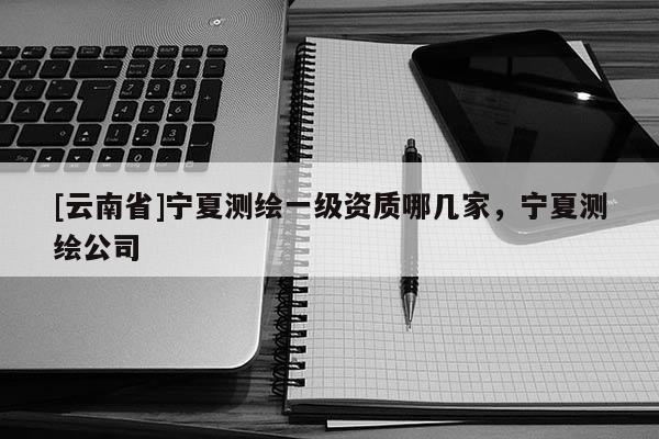 [云南省]寧夏測繪一級資質(zhì)哪幾家，寧夏測繪公司