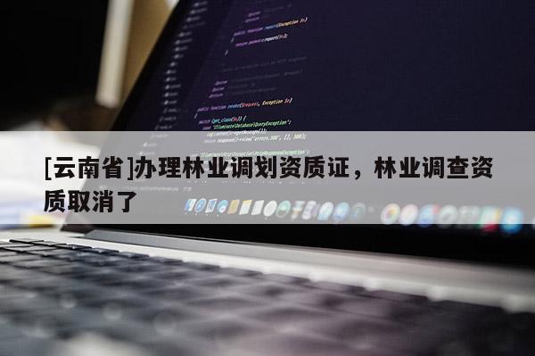 [云南省]辦理林業調劃資質證，林業調查資質取消了