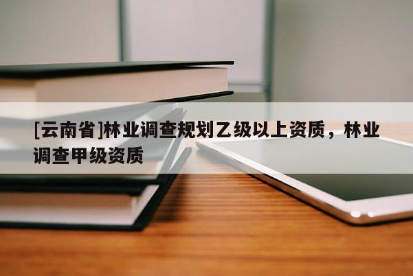[云南省]林業調查規劃乙級以上資質，林業調查甲級資質