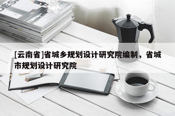 [云南省]省城鄉規劃設計研究院編制，省城市規劃設計研究院