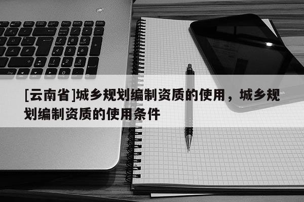 [云南省]城鄉規劃編制資質的使用，城鄉規劃編制資質的使用條件