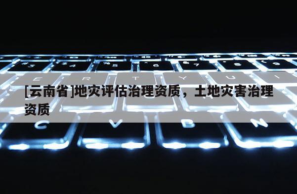 [云南省]地災評估治理資質，土地災害治理資質