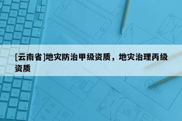 [云南省]地災防治甲級資質，地災治理丙級資質