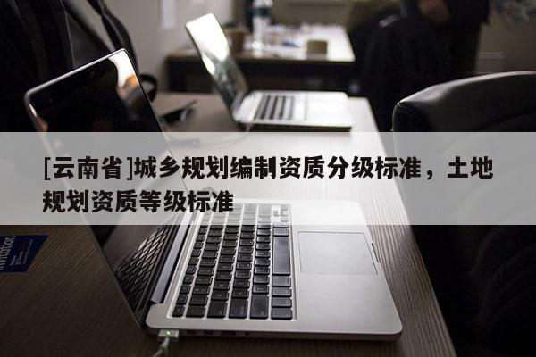 [云南省]城鄉規劃編制資質分級標準，土地規劃資質等級標準