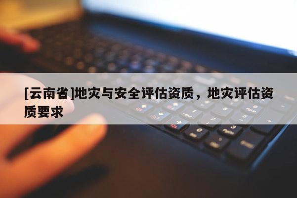 [云南省]地災與安全評估資質，地災評估資質要求