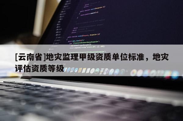 [云南省]地災監理甲級資質單位標準，地災評估資質等級
