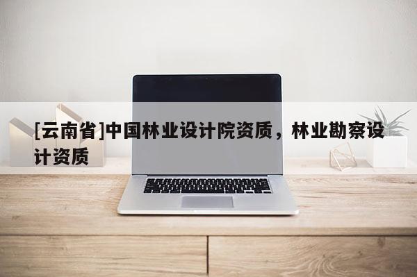 [云南省]中國林業設計院資質，林業勘察設計資質