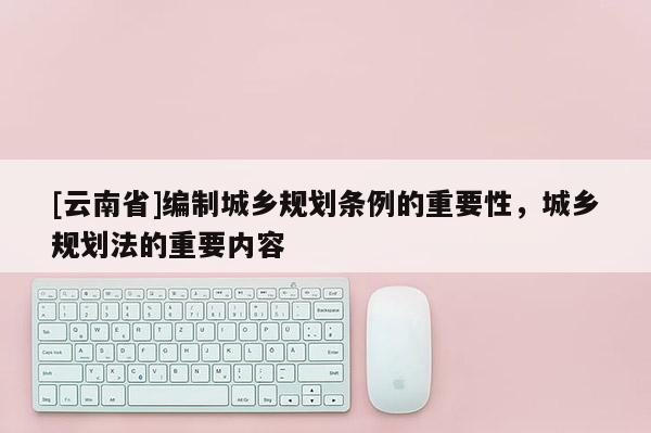 [云南省]編制城鄉規劃條例的重要性，城鄉規劃法的重要內容