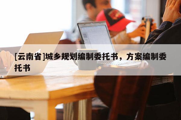 [云南省]城鄉(xiāng)規(guī)劃編制委托書(shū)，方案編制委托書(shū)