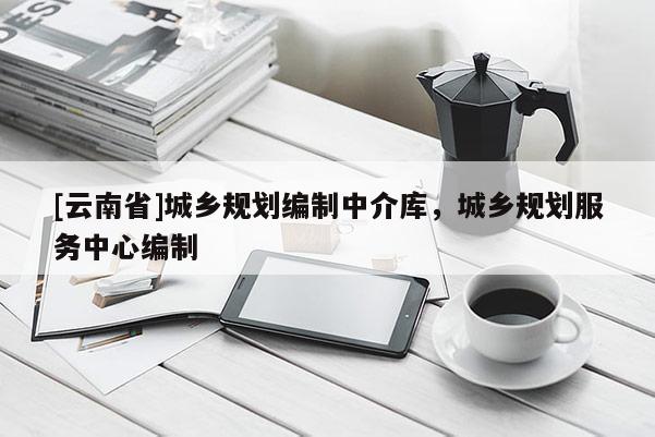 [云南省]城鄉規劃編制中介庫，城鄉規劃服務中心編制